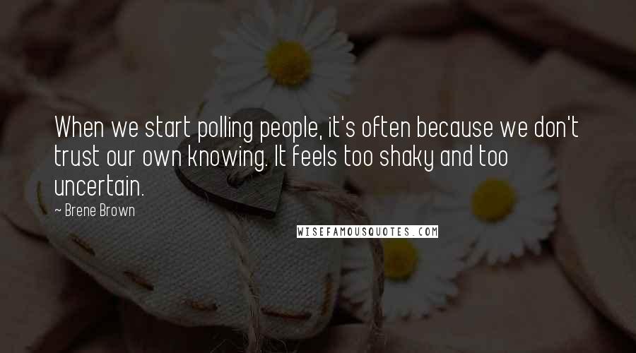 Brene Brown Quotes: When we start polling people, it's often because we don't trust our own knowing. It feels too shaky and too uncertain.