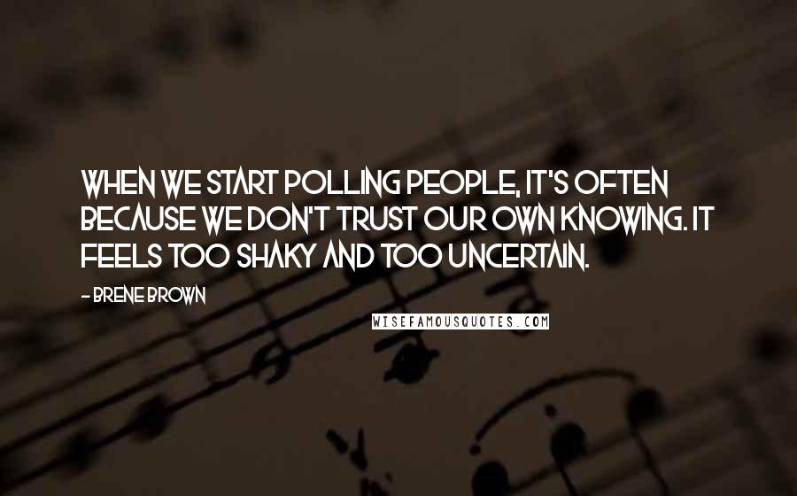 Brene Brown Quotes: When we start polling people, it's often because we don't trust our own knowing. It feels too shaky and too uncertain.