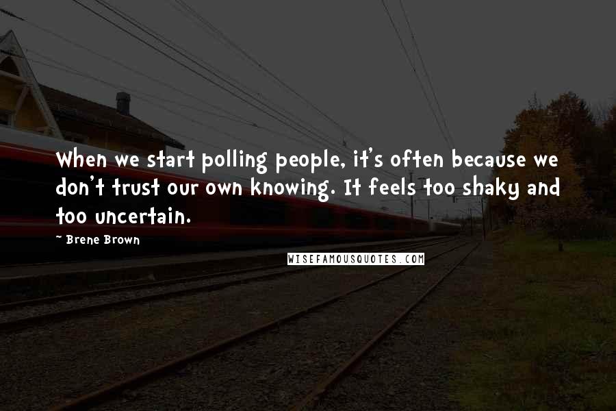 Brene Brown Quotes: When we start polling people, it's often because we don't trust our own knowing. It feels too shaky and too uncertain.
