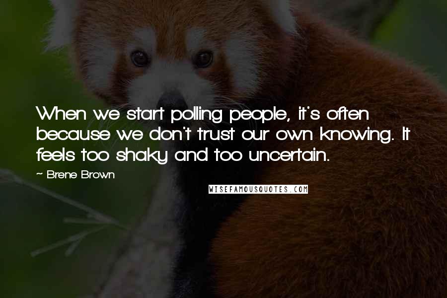 Brene Brown Quotes: When we start polling people, it's often because we don't trust our own knowing. It feels too shaky and too uncertain.