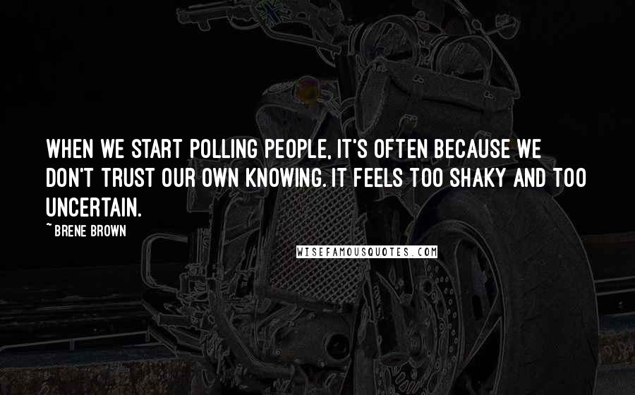 Brene Brown Quotes: When we start polling people, it's often because we don't trust our own knowing. It feels too shaky and too uncertain.