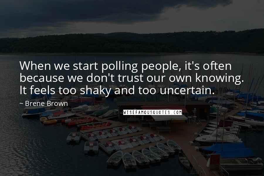 Brene Brown Quotes: When we start polling people, it's often because we don't trust our own knowing. It feels too shaky and too uncertain.