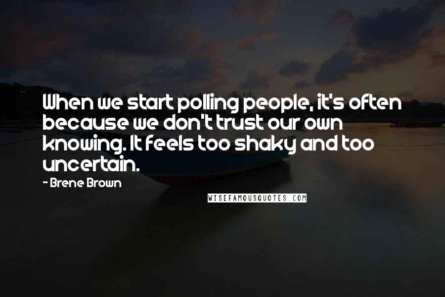 Brene Brown Quotes: When we start polling people, it's often because we don't trust our own knowing. It feels too shaky and too uncertain.
