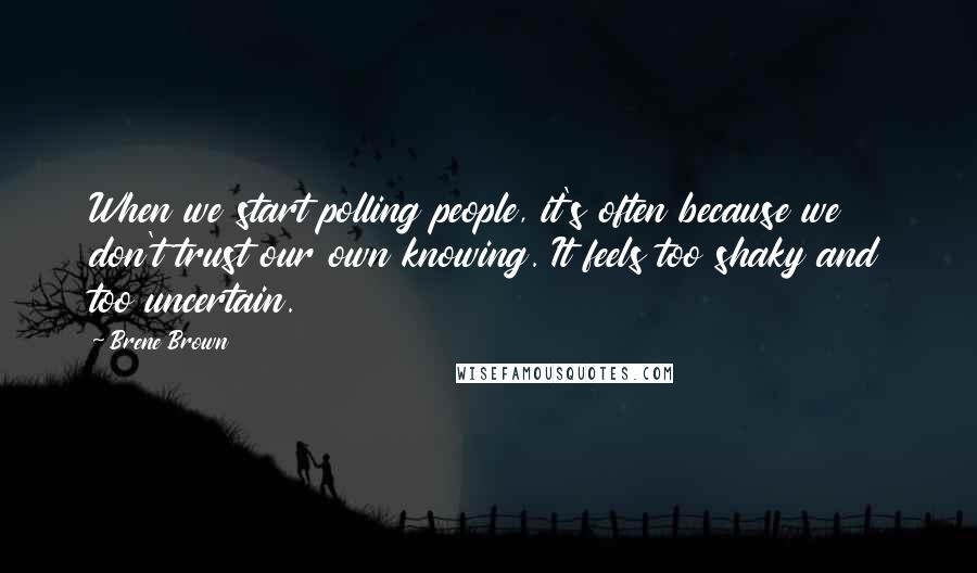 Brene Brown Quotes: When we start polling people, it's often because we don't trust our own knowing. It feels too shaky and too uncertain.