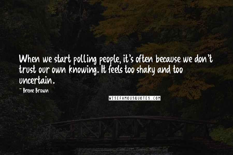 Brene Brown Quotes: When we start polling people, it's often because we don't trust our own knowing. It feels too shaky and too uncertain.