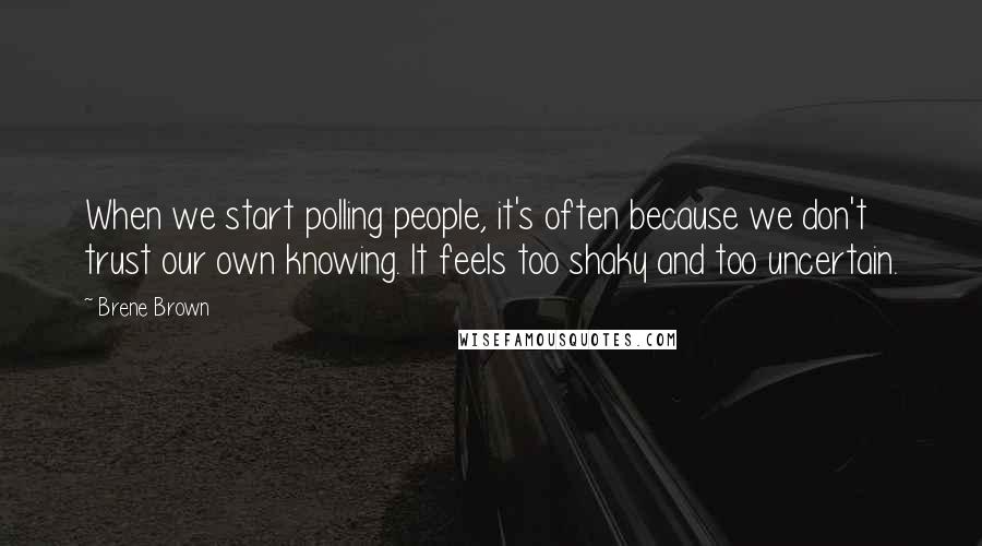 Brene Brown Quotes: When we start polling people, it's often because we don't trust our own knowing. It feels too shaky and too uncertain.