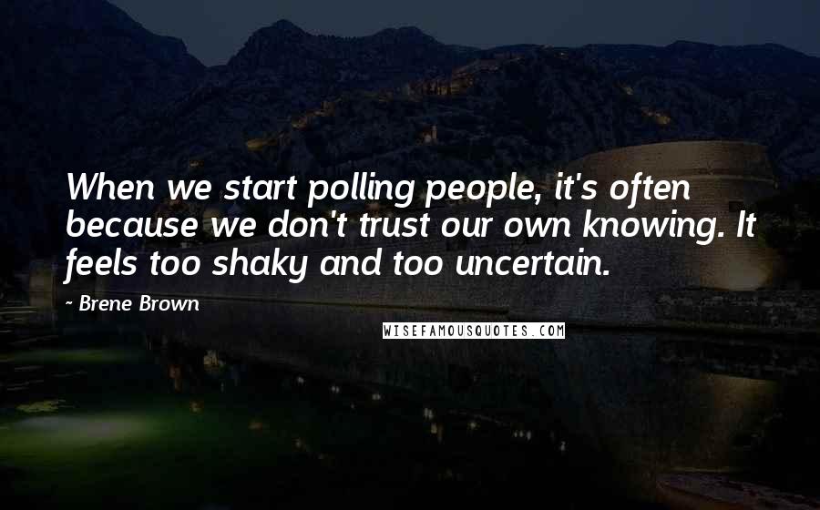 Brene Brown Quotes: When we start polling people, it's often because we don't trust our own knowing. It feels too shaky and too uncertain.