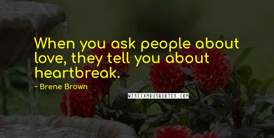 Brene Brown Quotes: When you ask people about love, they tell you about heartbreak.
