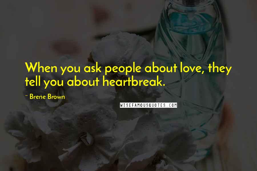 Brene Brown Quotes: When you ask people about love, they tell you about heartbreak.