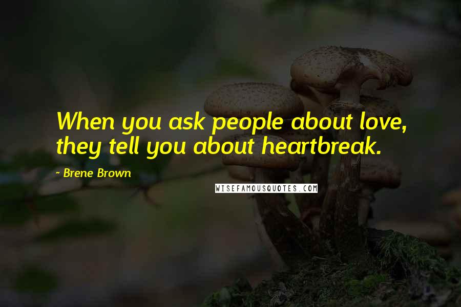 Brene Brown Quotes: When you ask people about love, they tell you about heartbreak.