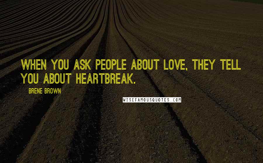 Brene Brown Quotes: When you ask people about love, they tell you about heartbreak.