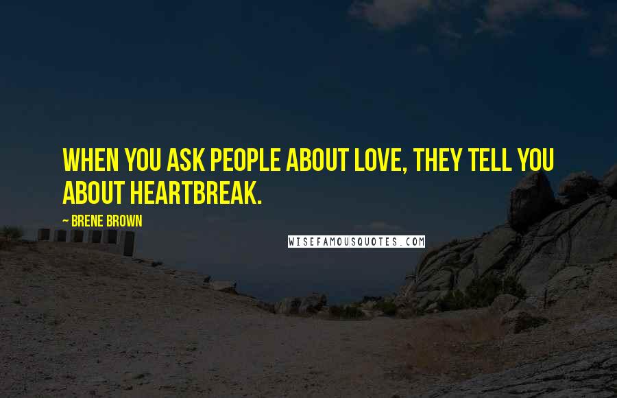 Brene Brown Quotes: When you ask people about love, they tell you about heartbreak.