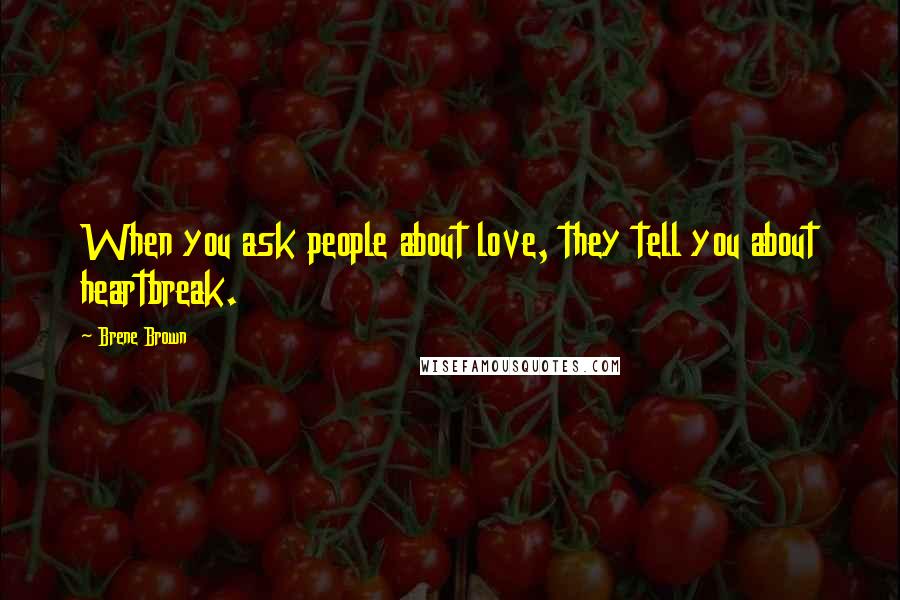 Brene Brown Quotes: When you ask people about love, they tell you about heartbreak.