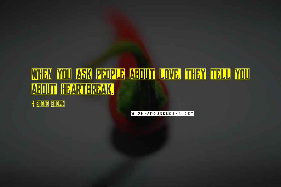 Brene Brown Quotes: When you ask people about love, they tell you about heartbreak.