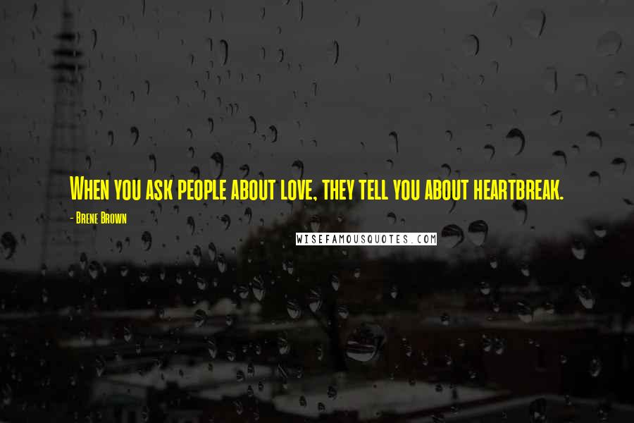 Brene Brown Quotes: When you ask people about love, they tell you about heartbreak.