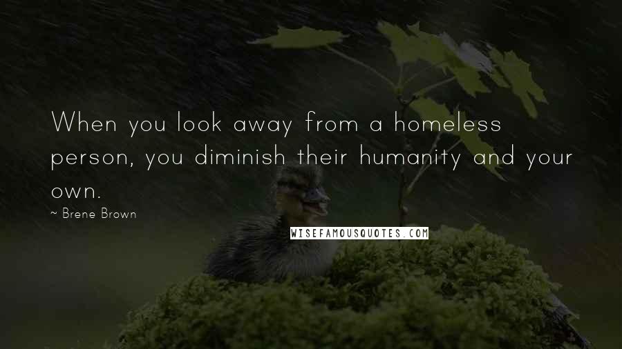 Brene Brown Quotes: When you look away from a homeless person, you diminish their humanity and your own.