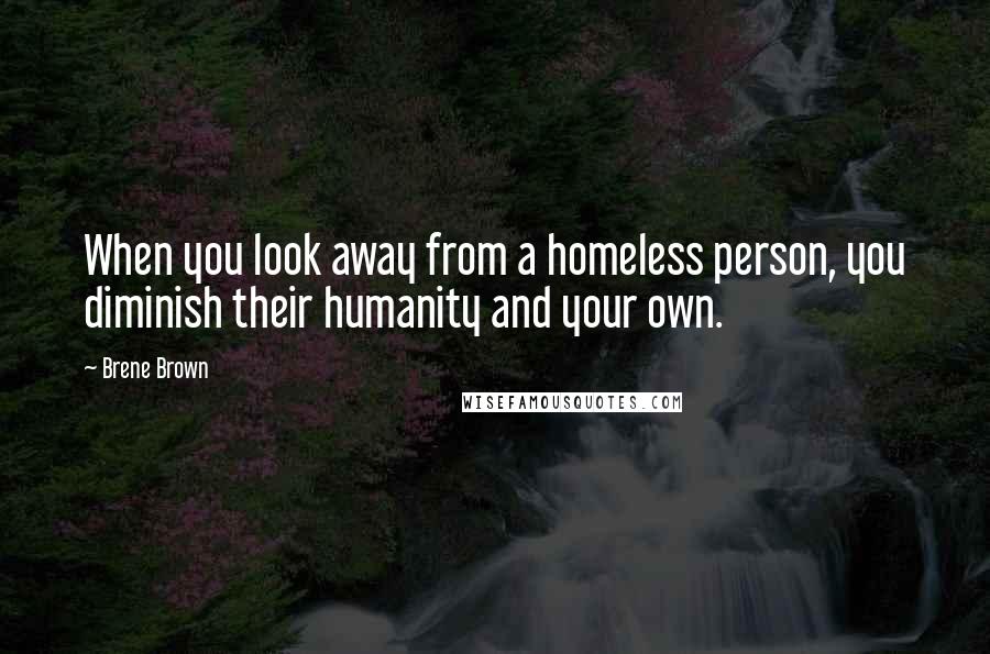 Brene Brown Quotes: When you look away from a homeless person, you diminish their humanity and your own.