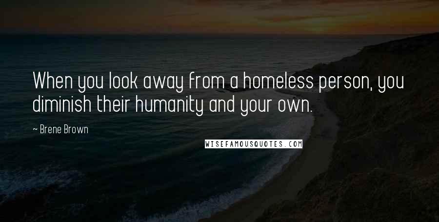 Brene Brown Quotes: When you look away from a homeless person, you diminish their humanity and your own.