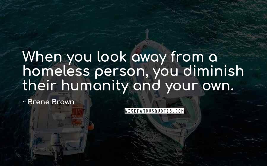 Brene Brown Quotes: When you look away from a homeless person, you diminish their humanity and your own.