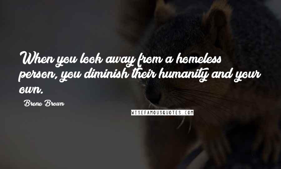 Brene Brown Quotes: When you look away from a homeless person, you diminish their humanity and your own.