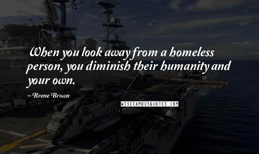 Brene Brown Quotes: When you look away from a homeless person, you diminish their humanity and your own.