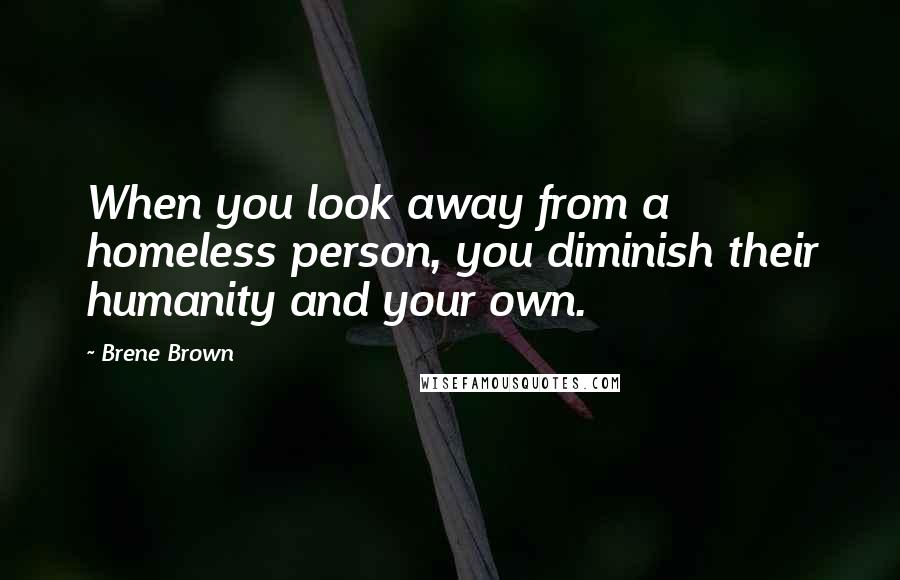 Brene Brown Quotes: When you look away from a homeless person, you diminish their humanity and your own.