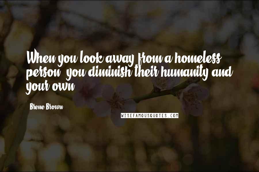 Brene Brown Quotes: When you look away from a homeless person, you diminish their humanity and your own.