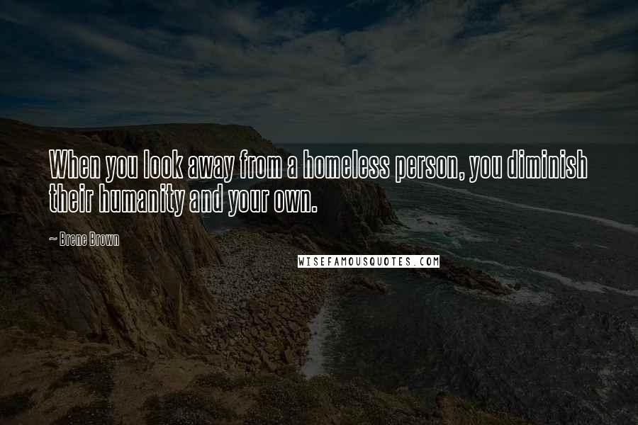 Brene Brown Quotes: When you look away from a homeless person, you diminish their humanity and your own.