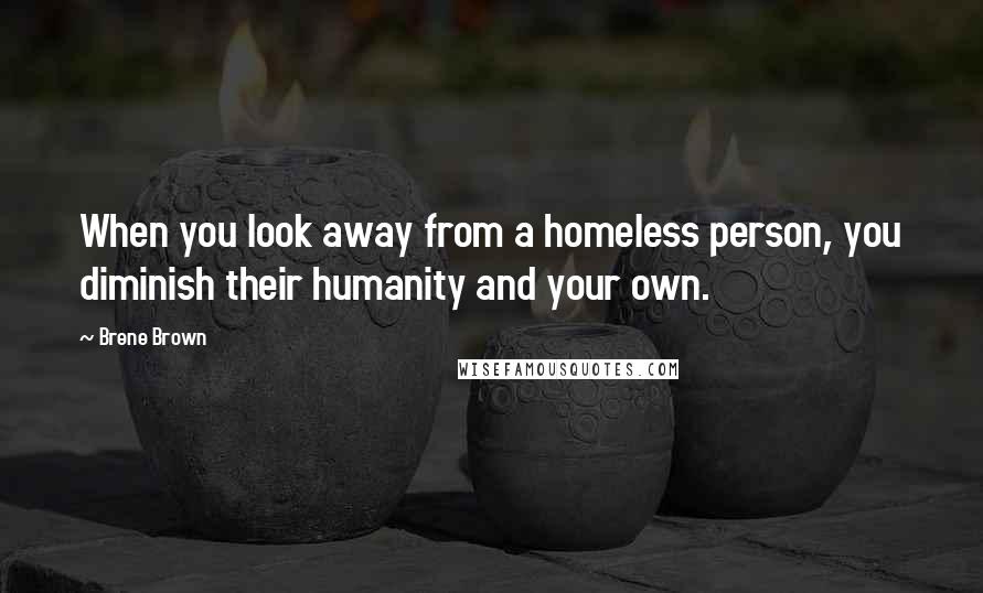 Brene Brown Quotes: When you look away from a homeless person, you diminish their humanity and your own.