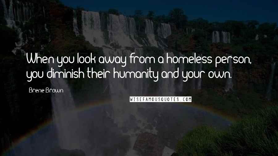 Brene Brown Quotes: When you look away from a homeless person, you diminish their humanity and your own.