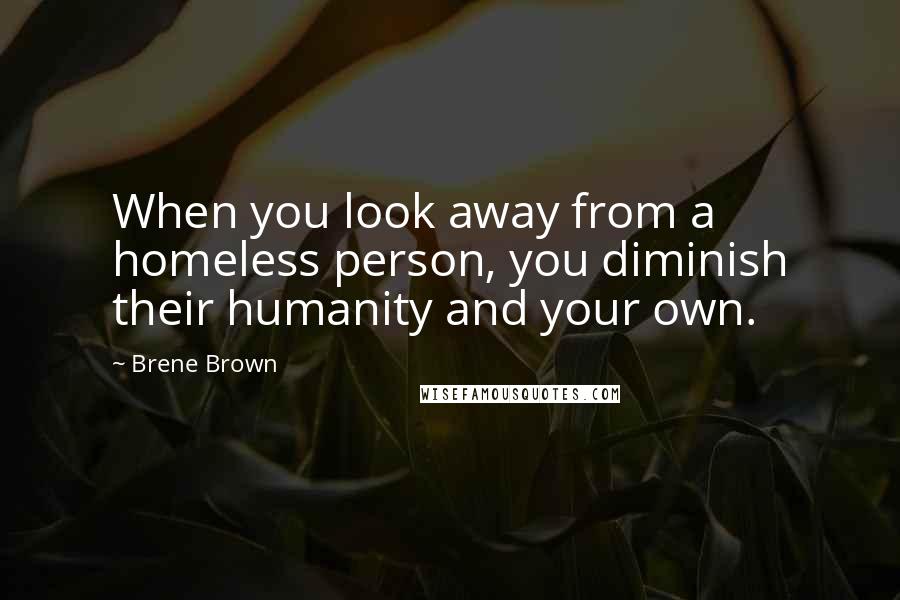 Brene Brown Quotes: When you look away from a homeless person, you diminish their humanity and your own.