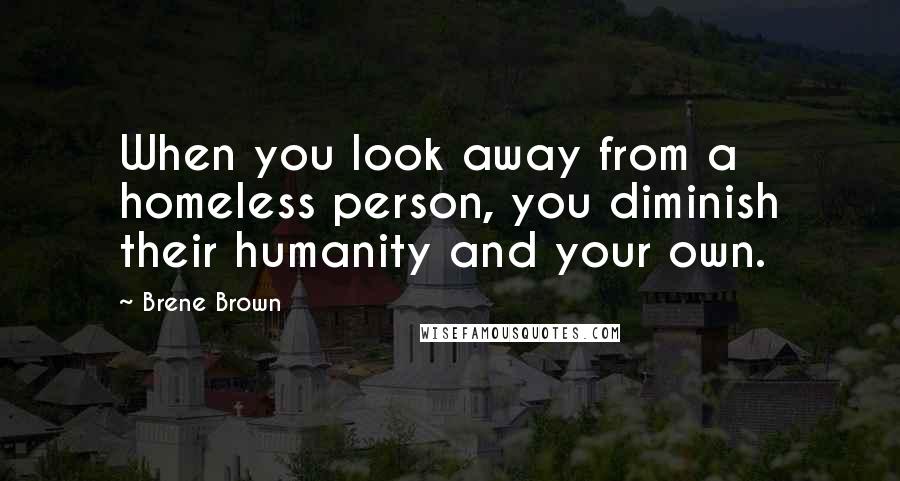 Brene Brown Quotes: When you look away from a homeless person, you diminish their humanity and your own.