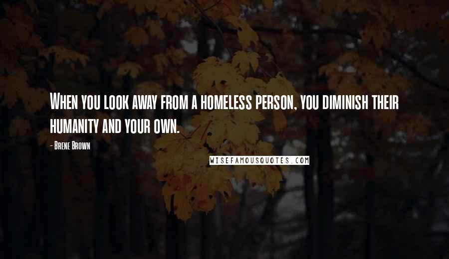 Brene Brown Quotes: When you look away from a homeless person, you diminish their humanity and your own.