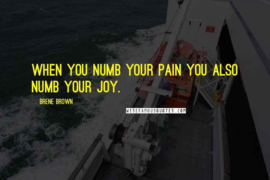 Brene Brown Quotes: When you numb your pain you also numb your joy.