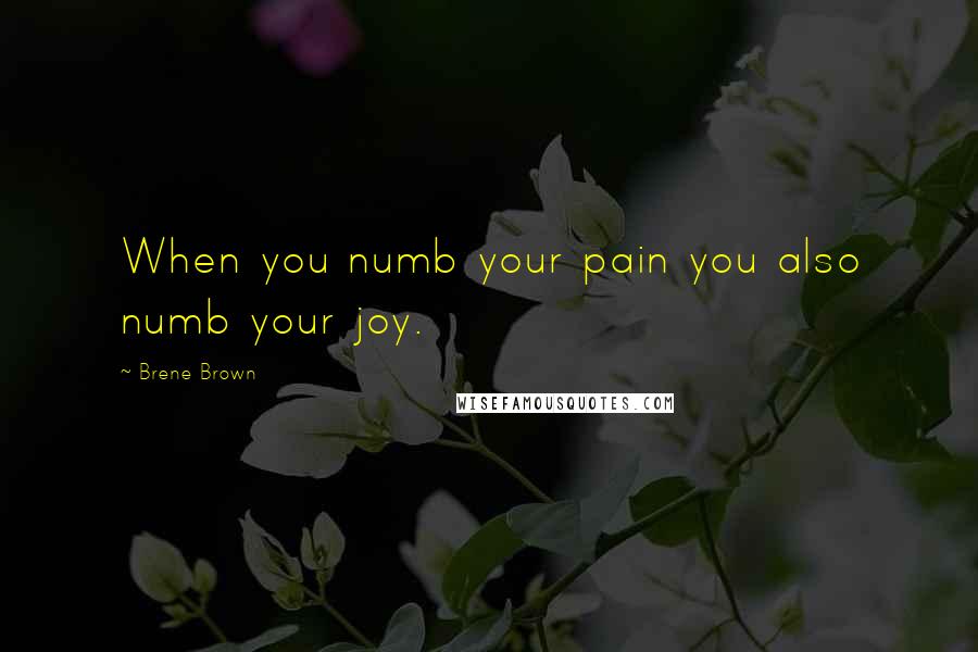 Brene Brown Quotes: When you numb your pain you also numb your joy.