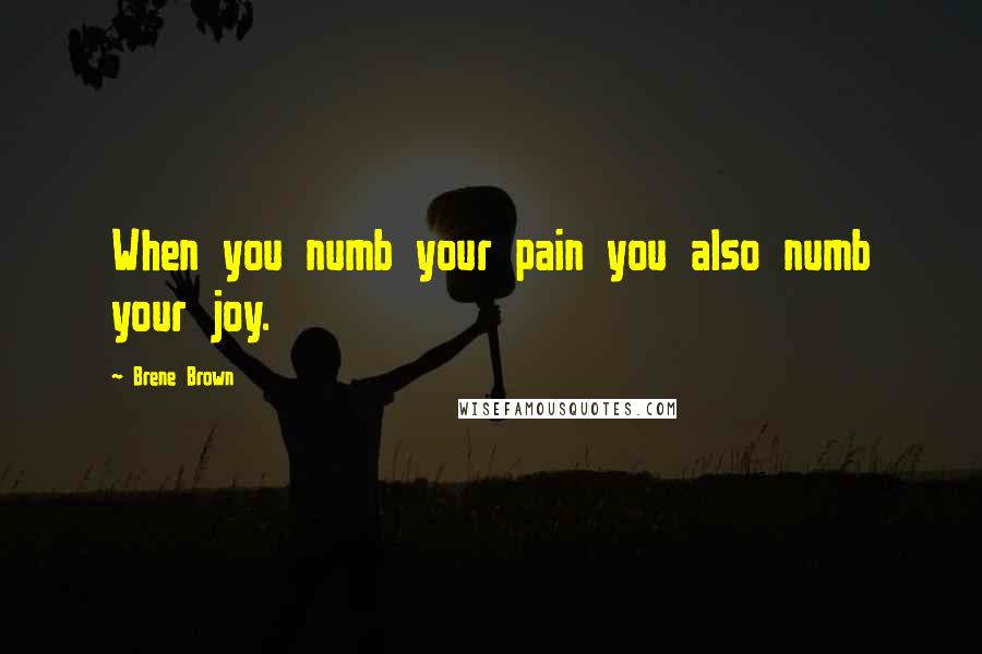 Brene Brown Quotes: When you numb your pain you also numb your joy.