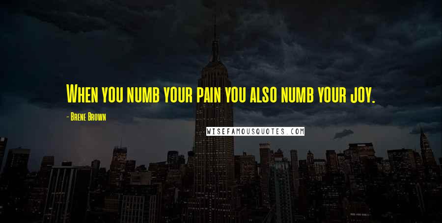 Brene Brown Quotes: When you numb your pain you also numb your joy.