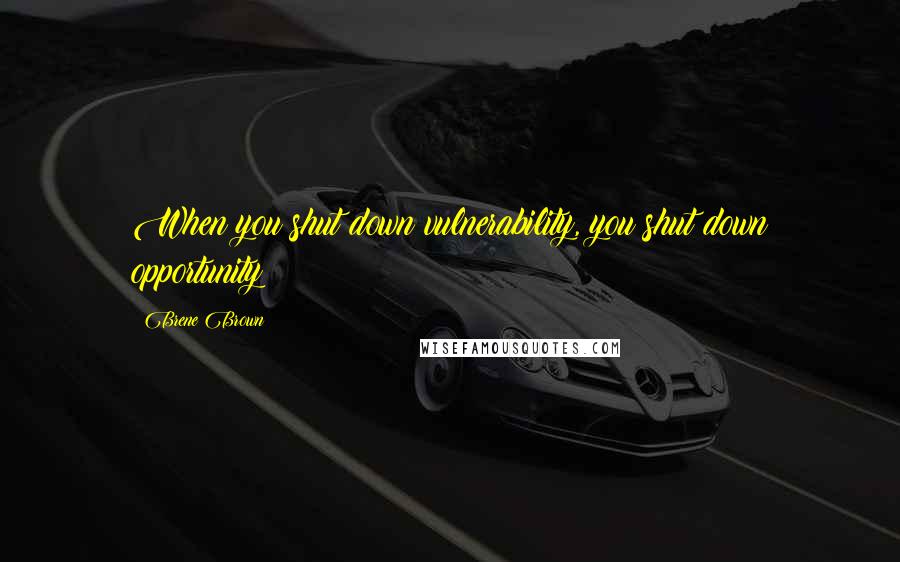 Brene Brown Quotes: When you shut down vulnerability, you shut down opportunity