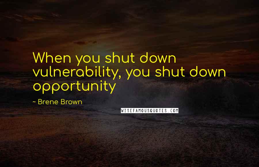 Brene Brown Quotes: When you shut down vulnerability, you shut down opportunity