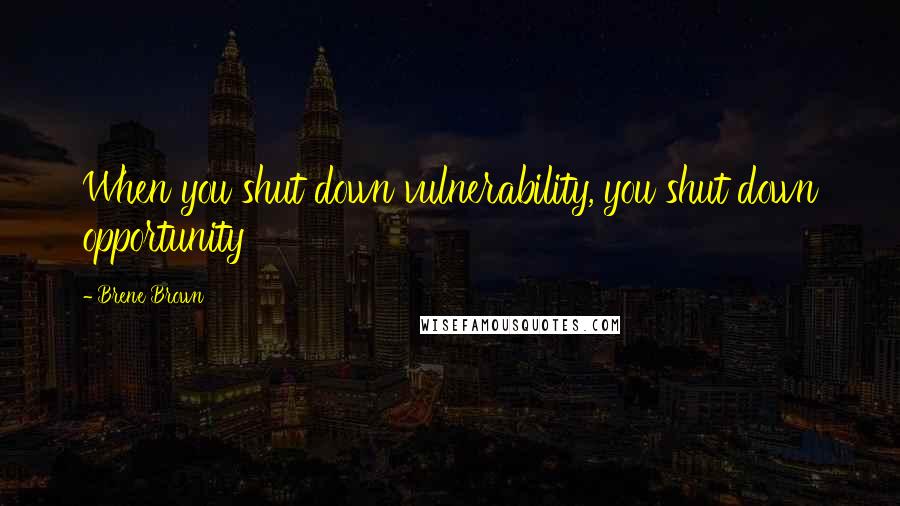 Brene Brown Quotes: When you shut down vulnerability, you shut down opportunity
