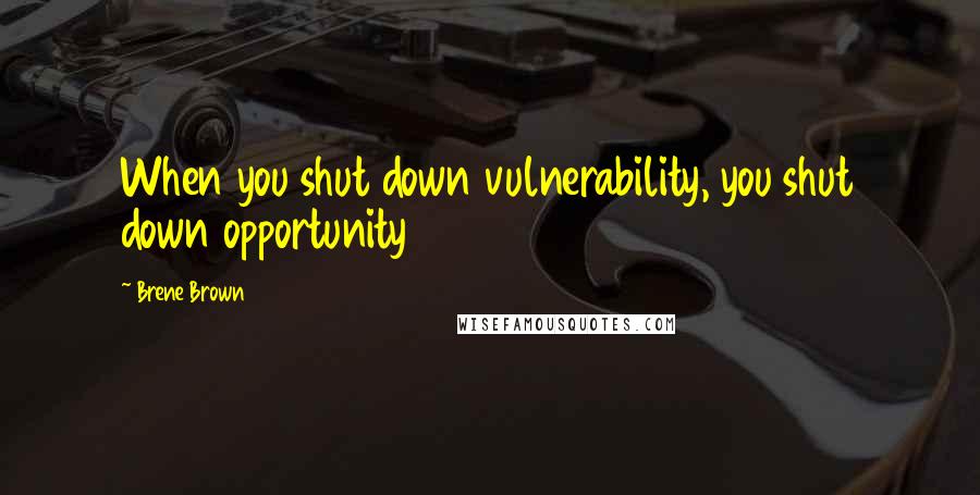 Brene Brown Quotes: When you shut down vulnerability, you shut down opportunity