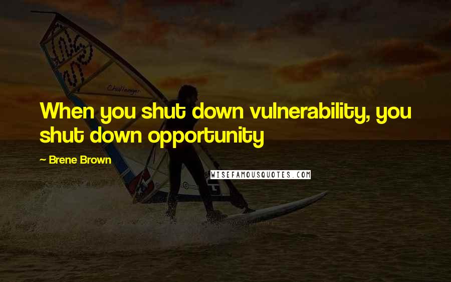 Brene Brown Quotes: When you shut down vulnerability, you shut down opportunity