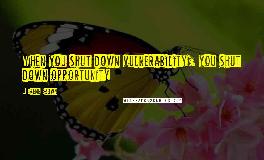 Brene Brown Quotes: When you shut down vulnerability, you shut down opportunity