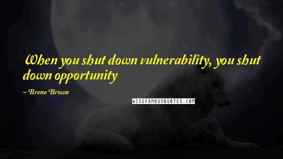 Brene Brown Quotes: When you shut down vulnerability, you shut down opportunity