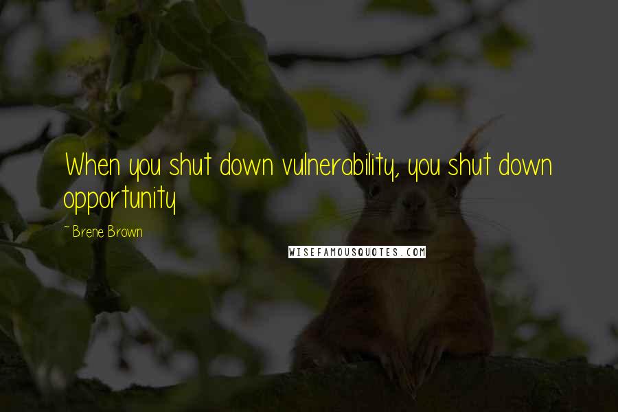 Brene Brown Quotes: When you shut down vulnerability, you shut down opportunity