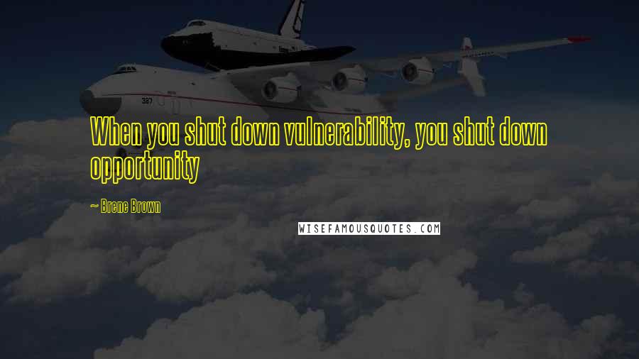 Brene Brown Quotes: When you shut down vulnerability, you shut down opportunity