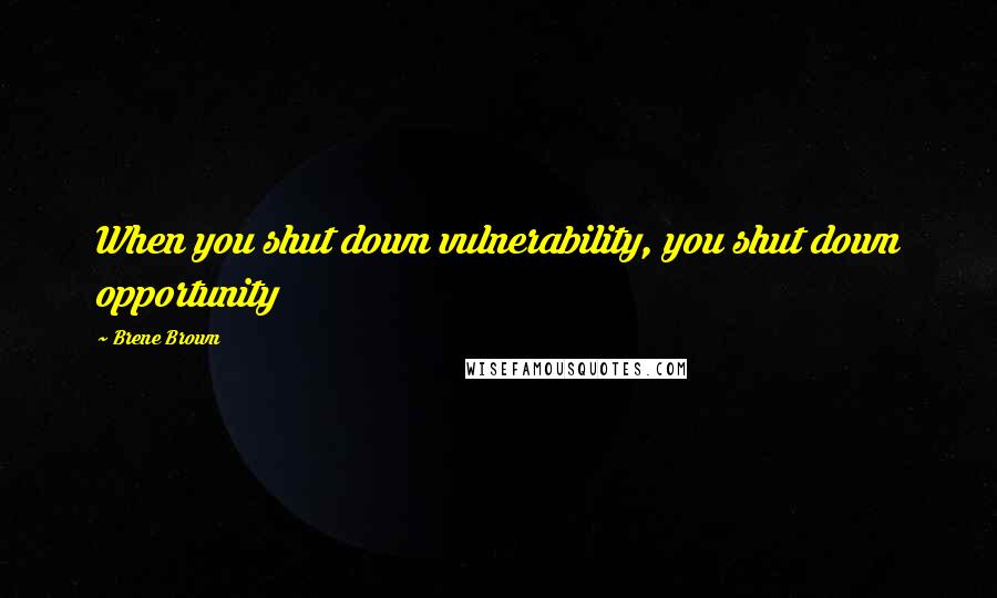 Brene Brown Quotes: When you shut down vulnerability, you shut down opportunity