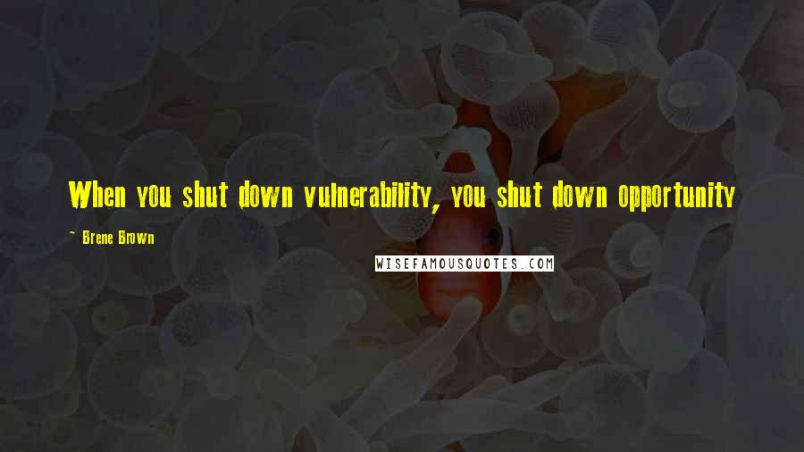 Brene Brown Quotes: When you shut down vulnerability, you shut down opportunity