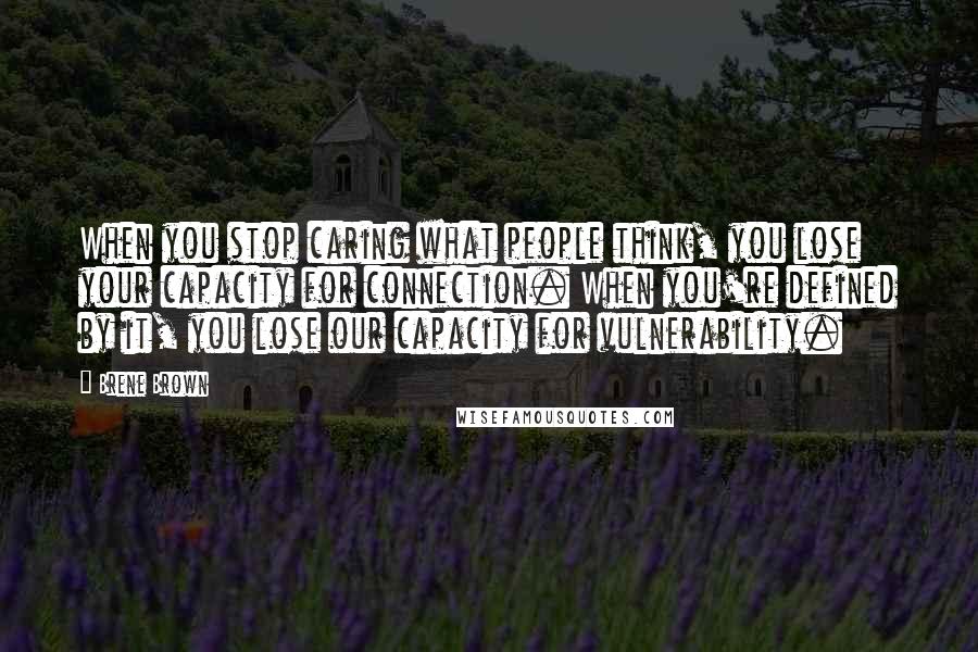 Brene Brown Quotes: When you stop caring what people think, you lose your capacity for connection. When you're defined by it, you lose our capacity for vulnerability.