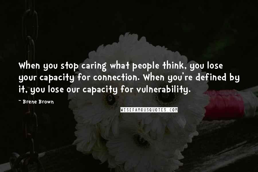 Brene Brown Quotes: When you stop caring what people think, you lose your capacity for connection. When you're defined by it, you lose our capacity for vulnerability.